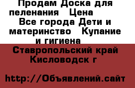 Продам Доска для пеленания › Цена ­ 100 - Все города Дети и материнство » Купание и гигиена   . Ставропольский край,Кисловодск г.